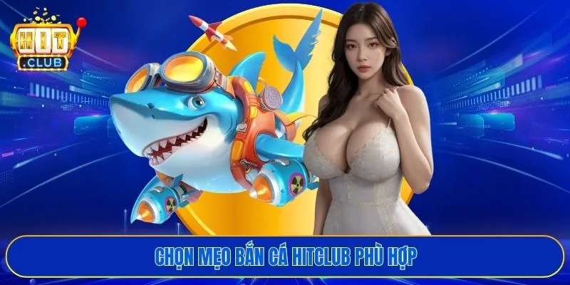 Chọn mẹo bắn cá HITCLUB phù hợp
