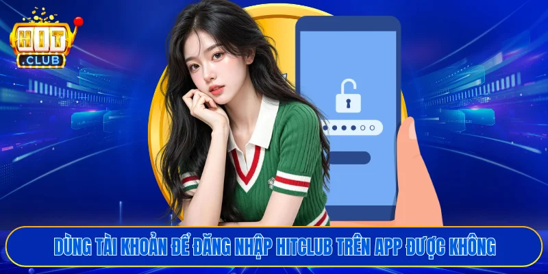 Dùng tài khoản để đăng nhập HITCLUB trên app được không
