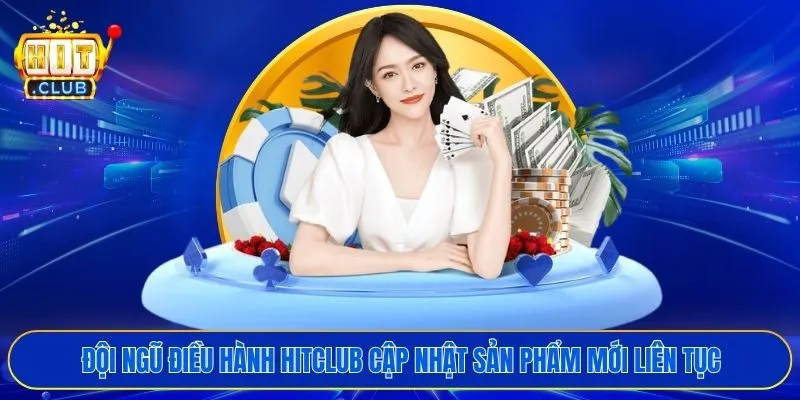 Đội ngũ điều hành HITCLUB cập nhật sản phẩm mới liên tục