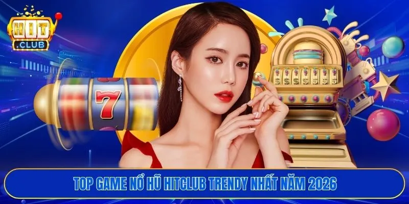 Top game nổ hũ HITCLUB trendy nhất năm 2026