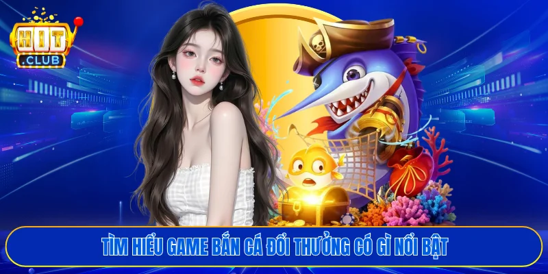 Tìm hiểu game bắn cá đổi thưởng có gì nổi bật