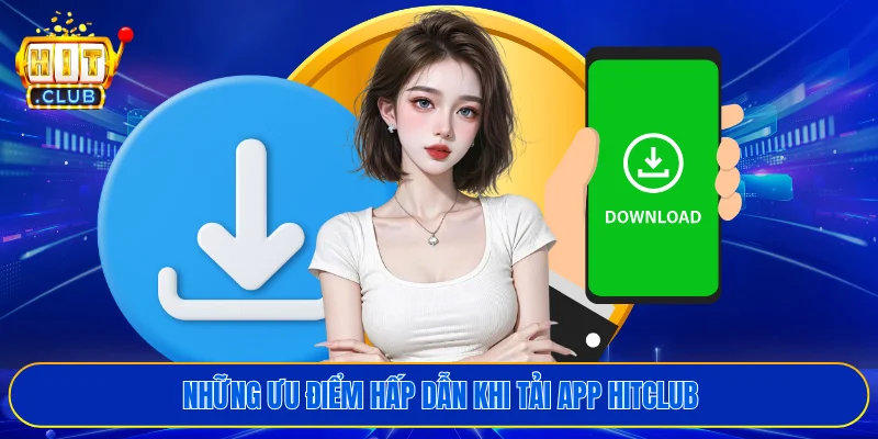 Những ưu điểm hấp dẫn khi tải app HITCLUB
